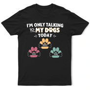 Gift For Yourself,Gift For Women,Gift For Men,Dog Lovers,Funny,Dog Mom,Dog Dad,Pet Lovers,Pet Mom,Pet Dad - I'm Only Talking to My Dogs Today - Personalized T Shirt